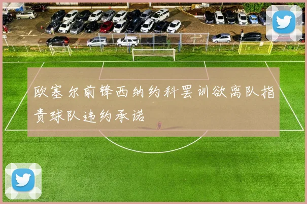欧塞尔前锋西纳约科罢训欲离队指责球队违约承诺