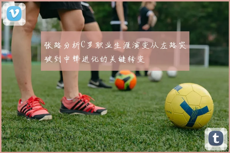 张路分析C罗职业生涯演变从左路突破到中锋进化的关键转变