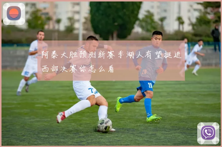 阿泰大胆预测新赛季湖人有望挺进西部决赛你怎么看