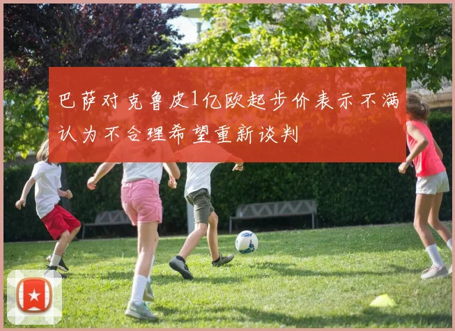 巴萨对克鲁皮1亿欧起步价表示不满认为不合理希望重新谈判