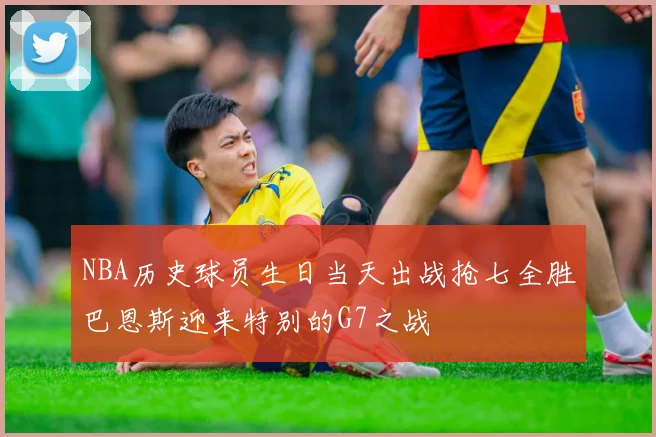 NBA历史球员生日当天出战抢七全胜巴恩斯迎来特别的G7之战