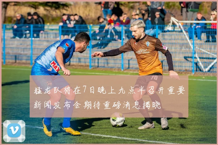 猛龙队将在7日晚上九点半召开重要新闻发布会期待重磅消息揭晓
