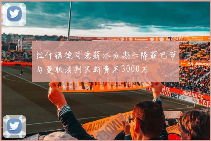 拉什福德同意薪水分期和降薪巴萨与曼联谈判买断费用3000万