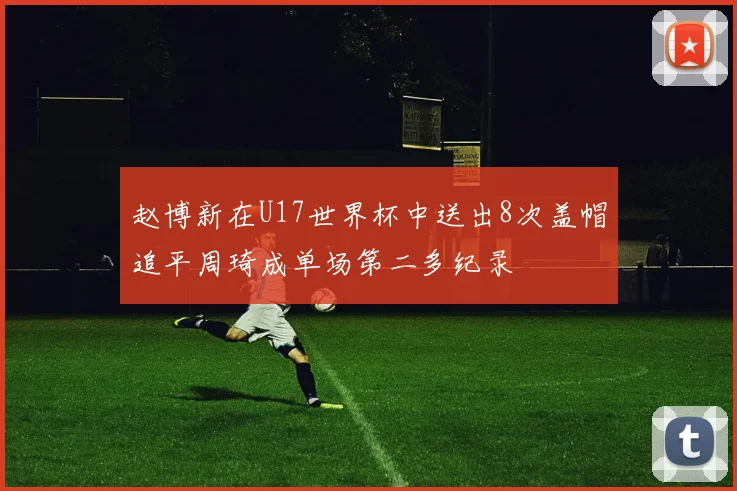 赵博新在U17世界杯中送出8次盖帽追平周琦成单场第二多纪录