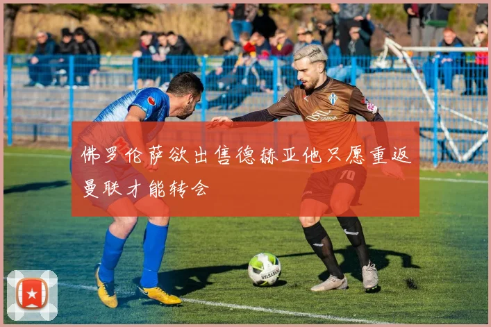 佛罗伦萨欲出售德赫亚他只愿重返曼联才能转会