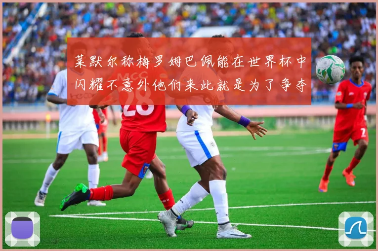 莱默尔称梅罗姆巴佩能在世界杯中闪耀不意外他们来此就是为了争夺最佳球员