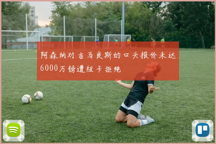 阿森纳对吉马良斯的口头报价未达6000万镑遭纽卡拒绝