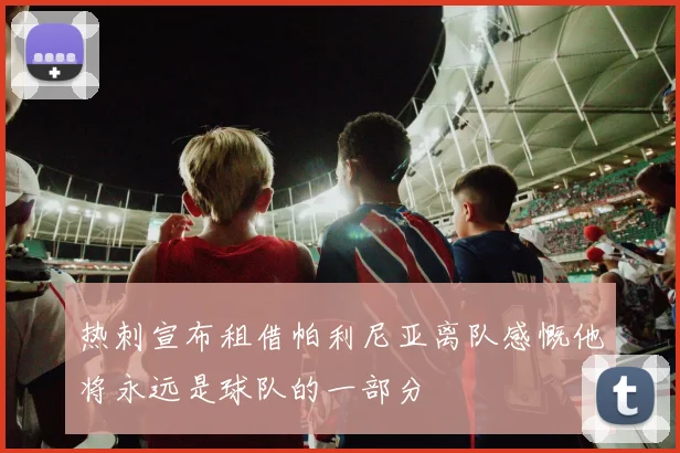 热刺宣布租借帕利尼亚离队感慨他将永远是球队的一部分