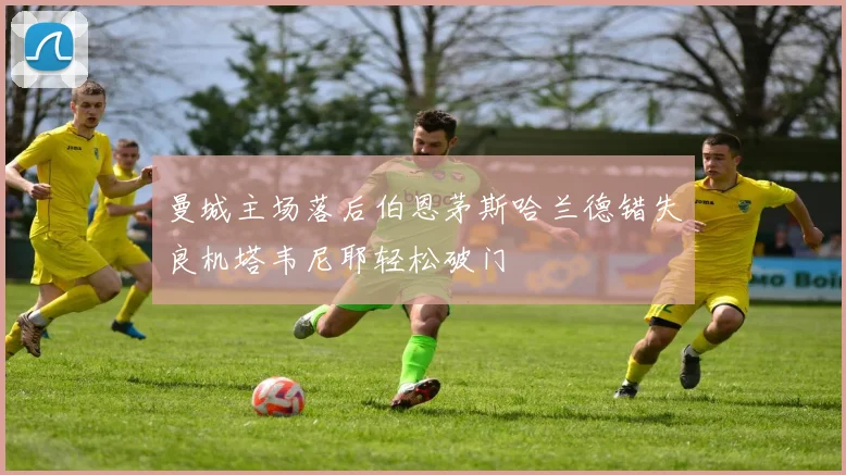 曼城主场落后伯恩茅斯哈兰德错失良机塔韦尼耶轻松破门