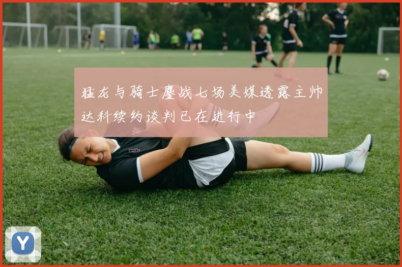 猛龙与骑士鏖战七场美媒透露主帅达科续约谈判已在进行中