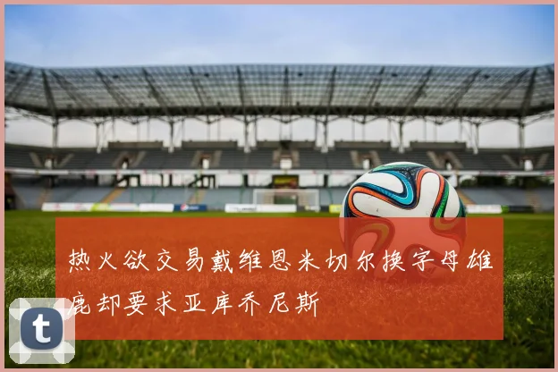 热火欲交易戴维恩米切尔换字母雄鹿却要求亚库乔尼斯