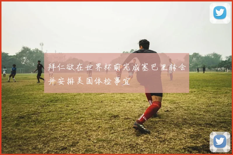 拜仁欲在世界杯前完成塞巴里转会并安排美国体检事宜
