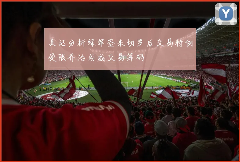 美记分析绿军签米切罗后交易特例受限乔治或成交易筹码