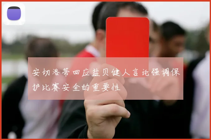 安切洛蒂回应盐贝健人言论强调保护比赛安全的重要性