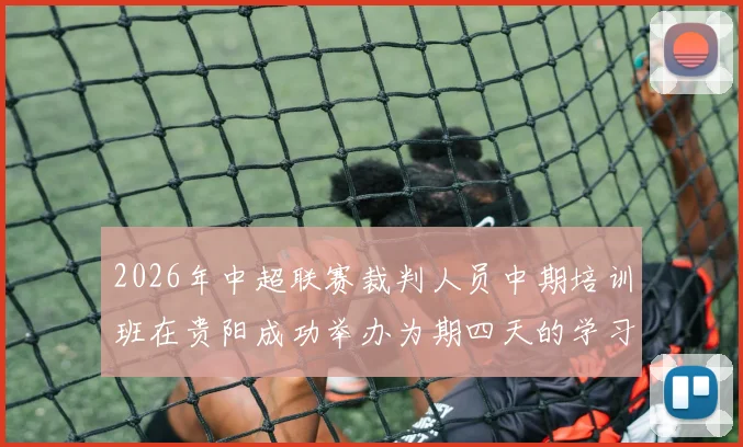 2026年中超联赛裁判人员中期培训班在贵阳成功举办为期四天的学习与交流活动