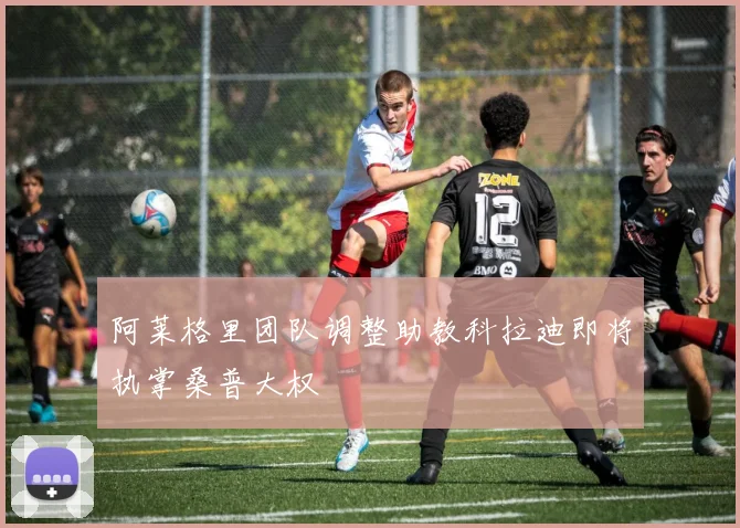 阿莱格里团队调整助教科拉迪即将执掌桑普大权