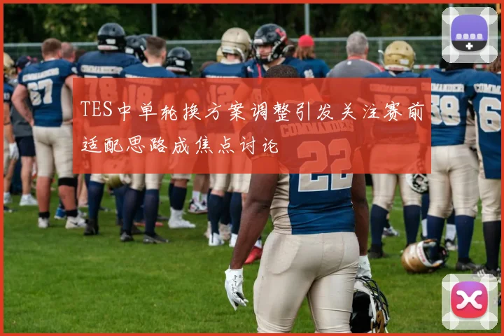 TES中单轮换方案调整引发关注赛前适配思路成焦点讨论