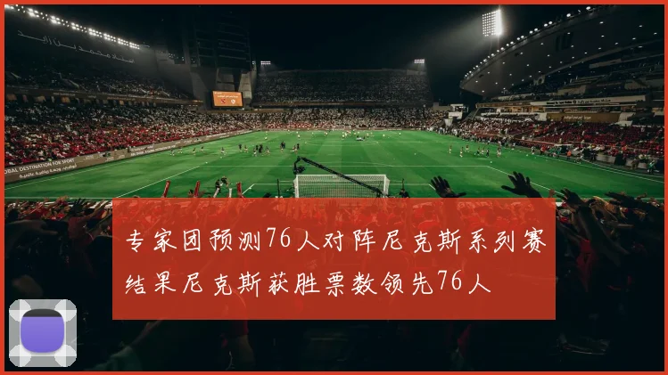 专家团预测76人对阵尼克斯系列赛结果尼克斯获胜票数领先76人