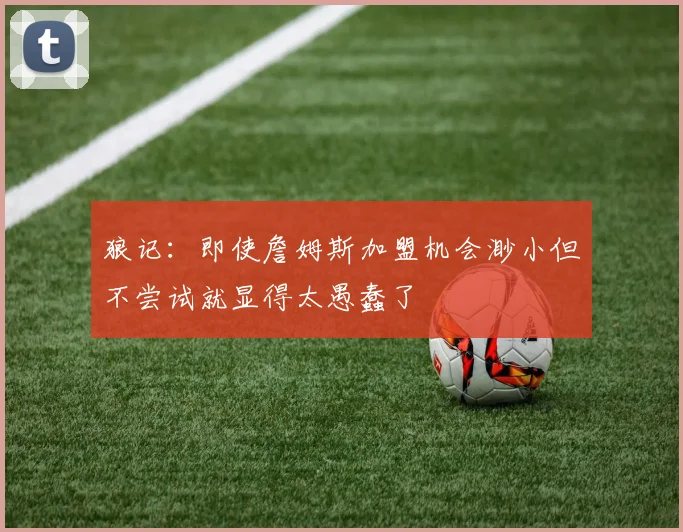 狼记：即使詹姆斯加盟机会渺小但不尝试就显得太愚蠢了