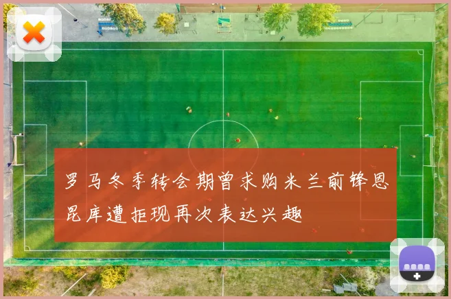 罗马冬季转会期曾求购米兰前锋恩昆库遭拒现再次表达兴趣