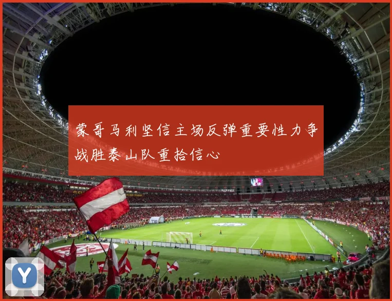 蒙哥马利坚信主场反弹重要性力争战胜泰山队重拾信心