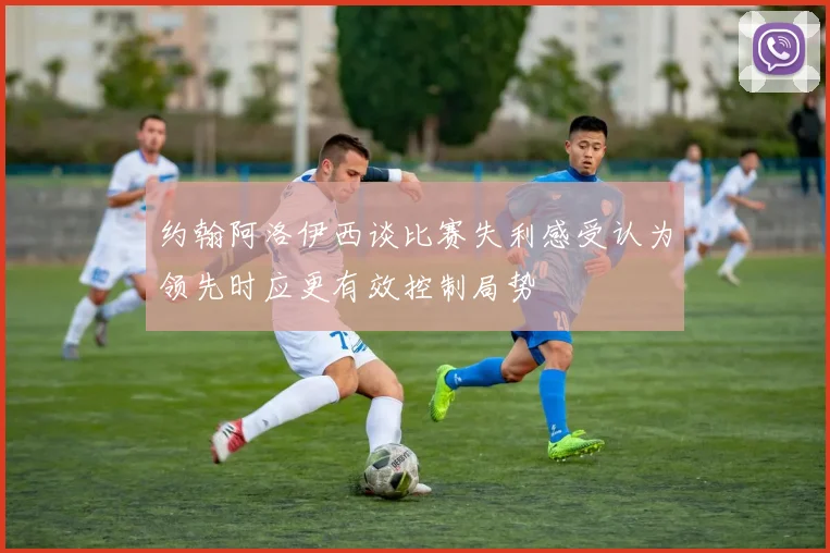 约翰阿洛伊西谈比赛失利感受认为领先时应更有效控制局势