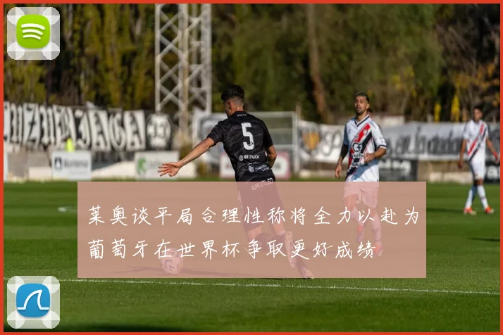 莱奥谈平局合理性称将全力以赴为葡萄牙在世界杯争取更好成绩
