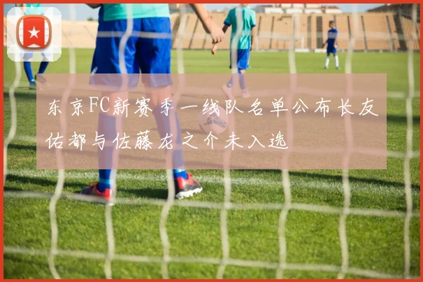 东京FC新赛季一线队名单公布长友佑都与佐藤龙之介未入选