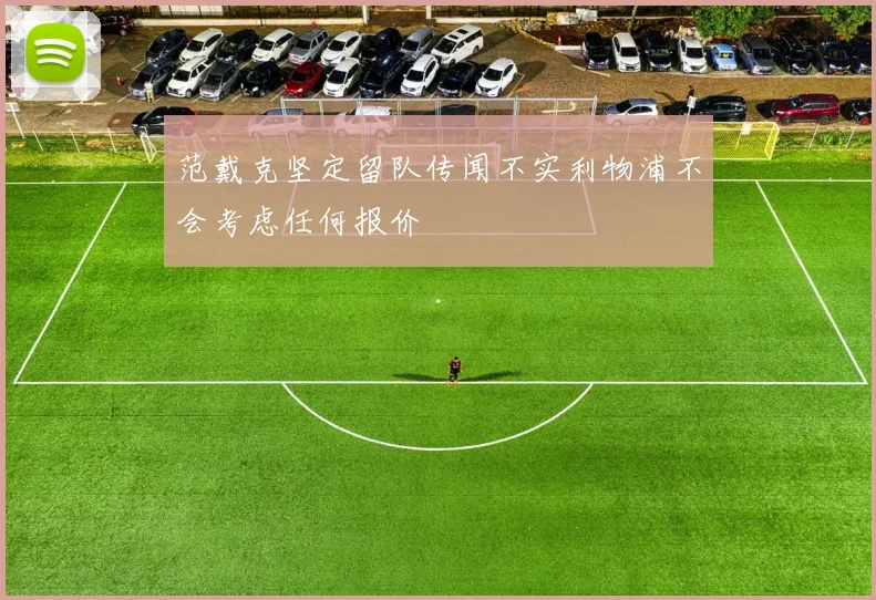 范戴克坚定留队传闻不实利物浦不会考虑任何报价