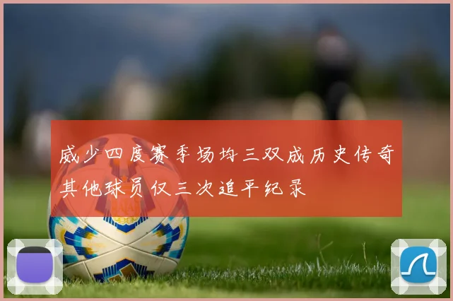 威少四度赛季场均三双成历史传奇其他球员仅三次追平纪录